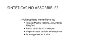 SINTETICAS NO ABSORBIBLES
• Polipropileno monofilamento
• Pesado (Marlex, Prolene, Atrium) 80 a
100g/m2
• Fuerza tensil de 40 a 100N/cm
• No permanece completamente plana
• Se encoge 30% en 5 años
 