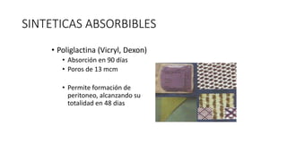 SINTETICAS ABSORBIBLES
• Poliglactina (Vicryl, Dexon)
• Absorción en 90 días
• Poros de 13 mcm
• Permite formación de
peritoneo, alcanzando su
totalidad en 48 dias
 