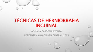 TÉCNICAS DE HERNIORRAFIA
INGUINAL
ADRIANA CARDONA ASTAIZA
RESIDENTE 4 AÑO CIRUGÍA GENERAL U.CES
 