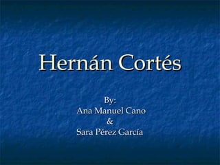 Hernán Cortés By: Ana Manuel Cano & Sara Pérez García 