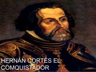 HERNÁN CORTÉS EL
COMQUISTADOR.
 