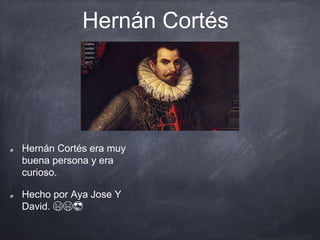 Hernán Cortés
Hernán Cortés era muy
buena persona y era
curioso.
Hecho por Aya Jose Y
David. 😜😜😎
 