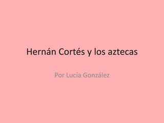 Hernán Cortés y los aztecas
Por Lucía González
 