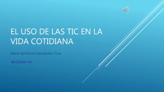 EL USO DE LAS TIC EN LA
VIDA COTIDIANA
María del Rocio Hernández Cruz
M1C3G34-113
 