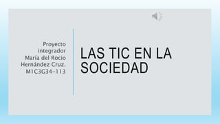 LAS TIC EN LA
SOCIEDAD
Proyecto
integrador
María del Rocio
Hernández Cruz.
M1C3G34-113
 