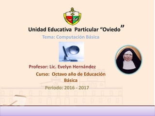 Unidad Educativa Particular “Oviedo”
Tema: Computación Básica
Profesor: Lic. Evelyn Hernández
Curso: Octavo año de Educación
Básica
Periodo: 2016 - 2017
 