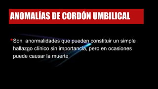 ANOMALÍAS DE CORDÓN UMBILICAL
•Son anormalidades que pueden constituir un simple
hallazgo clínico sin importancia, pero en ocasiones
puede causar la muerte
 