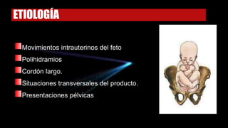 ETIOLOGÍA
Movimientos intrauterinos del feto
Polihidramios
Cordón largo.
Situaciones transversales del producto.
Presentaciones pélvicas
 