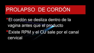 PROLAPSO DE CORDÓN
•El cordón se desliza dentro de la
vagina antes que el producto
•Existe RPM y el CU sale por el canal
cervical
 