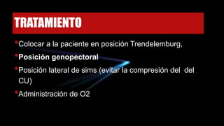 TRATAMIENTO
•Colocar a la paciente en posición Trendelemburg,
•Posición genopectoral
•Posición lateral de sims (evitar la compresión del del
CU)
•Administración de O2
 