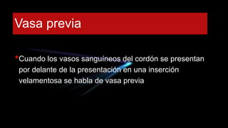 Vasa previa
•Cuando los vasos sanguíneos del cordón se presentan
por delante de la presentación en una inserción
velamentosa se habla de vasa previa
 