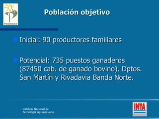 Población objetivo Inicial: 90 productores familiares Potencial: 735 puestos ganaderos (87450 cab. de ganado bovino). Dptos. San Martín y Rivadavia Banda Norte. 