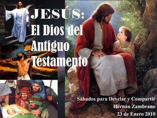 JESÚS:
El Dios del
Antiguo
Testamento

        Sábados para Develar y Compartir
                      Hernán Zambrano
                        23 de Enero 2010
 