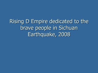 Rising D Empire dedicated to the brave people in Sichuan Earthquake, 2008 