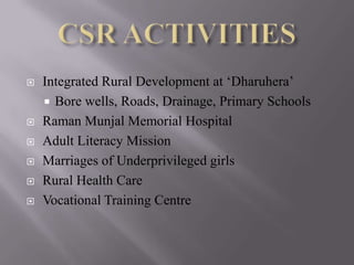   Integrated Rural Development at ‘Dharuhera’
     Bore wells, Roads, Drainage, Primary Schools
   Raman Munjal Memorial Hospital
   Adult Literacy Mission
   Marriages of Underprivileged girls
   Rural Health Care
   Vocational Training Centre
 