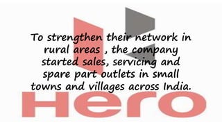 To strengthen their network in
rural areas , the company
started sales, servicing and
spare part outlets in small
towns and villages across India.

 