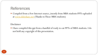 References
 Compiled from a Few Internet source, (mostly from MBA students PPTs uploaded

at www.slideshare.net (Thanks to Those MBA students)
Disclaimer
 I have compiled this ppt from a handful of ready to eat PPTs of MBA students. I do
not hold any copyright of this presentation.

21

 