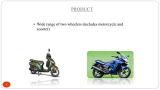 PRODUCT
 Wide range of two wheelers (includes motorcycle and

scooter)

5

 
