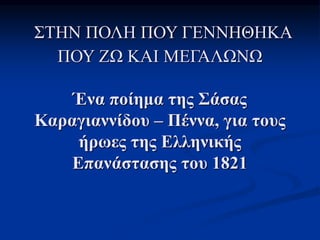 ΣΤΗΝ ΠΟΛΗ ΠΟΥ ΓΕΝΝΗΘΗΚΑ
ΠΟΥ ΖΩ ΚΑΙ ΜΕΓΑΛΩΝΩ
Ένα ποίημα της Σάσας
Καραγιαννίδου – Πέννα, για τους
ήρωες της Ελληνικής
Επανάστασης του 1821
 