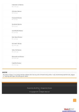 ABOUTME
Instamate 2.0 Review
 12 mins ago
FB Exciter Review
 5 days ago
FlowLeads Review
 5 days ago
GramKosh Review
 6 days ago
Launchify360 Review
 1 week ago
Rank Hijack Review
 1 week ago
Socimattic Review
 2 weeks ago
Video Pal Review
 2 weeks ago
Review Wizard Review
 2 weeks ago
InstaPilot Review
 2 weeks ago
My name is Cheryl. I'm a young internet marketer who love any sorts of make money online. I only recommend powerful tools, plugins
or anything which gives me pretty good results.
Powered by WordPress |Designed by TieLabs
© Copyright 2017, All Rights Reserved
converted by Web2PDFConvert.com
 