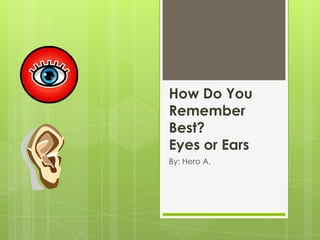 How Do You
Remember
Best?
Eyes or Ears
By: Hero A.
 