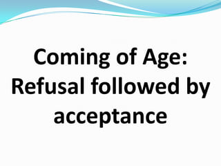 Coming of Age: Refusal followed by acceptance
