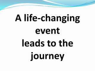 A life-changing event leads to the journey