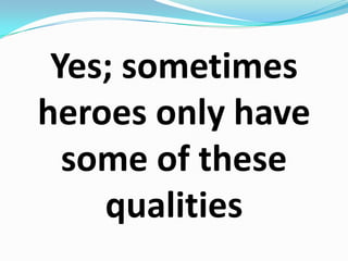Yes; sometimes heroes only have some of these qualities