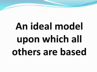 An ideal model upon which all others are based