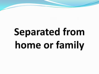 Separated from home or family