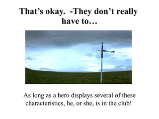 That’s okay. -They don’t really
           have to…




 As long as a hero displays several of these
 characteristics, he, or she, is in the club!
 