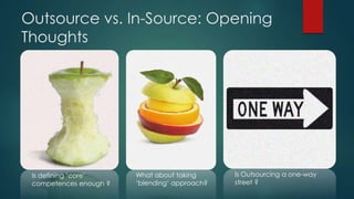 Outsource vs. In-Source: Opening
Thoughts

Is defining ‘core’
competences enough ?

What about taking
‘blending’ approach?

Is Outsourcing a one-way
street ?

 
