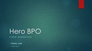 Hero BPO
IT SETUP - BUSINESS PLAN

- VISHAL JAIN
16 DEC 2013

 