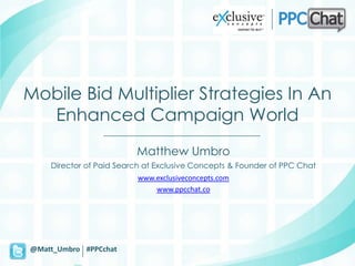 Mobile Bid Multiplier Strategies In An
  Enhanced Campaign World
                         Matthew Umbro
    Director of Paid Search at Exclusive Concepts & Founder of PPC Chat
                         www.exclusiveconcepts.com
                             www.ppcchat.co




@Matt_Umbro #PPCchat
 