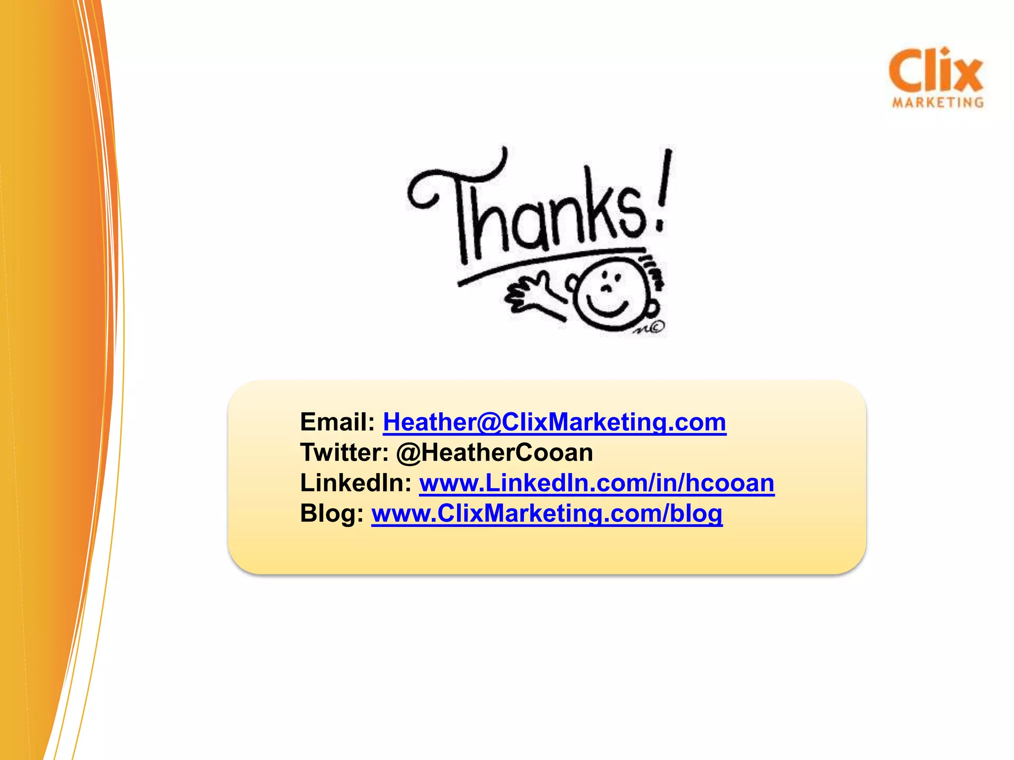 Email: Heather@ClixMarketing.com
Twitter: @HeatherCooan
LinkedIn: www.LinkedIn.com/in/hcooan
Blog: www.ClixMarketing.com/blog
 