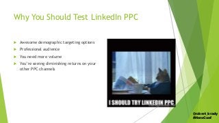 Why You Should Test LinkedIn PPC
 Awesome demographic targeting options
 Professional audience
 You need more volume
 ...