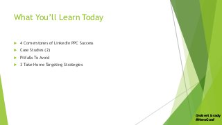 What You’ll Learn Today
 4 Cornerstones of LinkedIn PPC Success
 Case Studies (2)
 Pitfalls To Avoid
 3 Take-Home Targ...