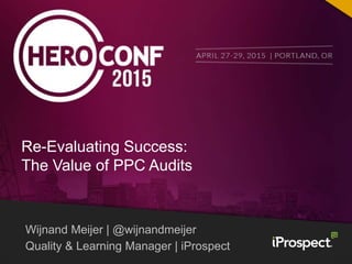 Wijnand Meijer | @wijnandmeijer
Quality & Learning Manager | iProspect
Re-Evaluating Success:
The Value of PPC Audits
 