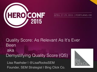 Lisa Raehsler | @LisaRocksSEM
Founder, SEM Strategist | Bing Click Co.
Quality Score: As Relevant As It's Ever
Been!
aka!
Demystifying Quality Score (QS)!
 