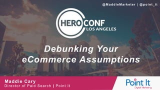 Debunking Your
eCommerce Assumptions
Maddie Cary
Director of Paid Search | Point It
@M addieMarketer | @point_it
 