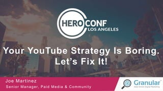 Your YouTube Strategy Is Boring.
Let’s Fix It!
Joe Martinez
Senior Manager, Paid Media & Community
 