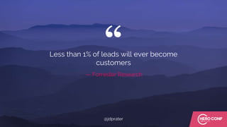 “
— Forrester Research
Less than 1% of leads will ever become
customers
@jdprater
 