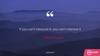 “
~ Peter Drucker
If you can't measure it, you can't improve it
@jdprater
 