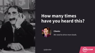 How many times
have you heard this?
Clients:
We need to drive more leads.
@jdprater
 