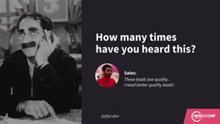 How many times
have you heard this?
Sales:
These leads low quality.
I need better quality leads!
@jdprater
 