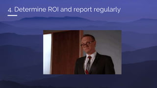 4. Determine ROI and report regularly
 