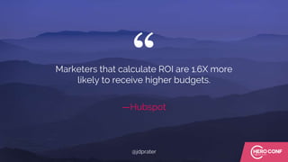 “
—Hubspot
Marketers that calculate ROI are 1.6X more
likely to receive higher budgets.
@jdprater
 