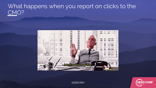 What happens when you report on clicks to the
CMO?
@jdprater
 