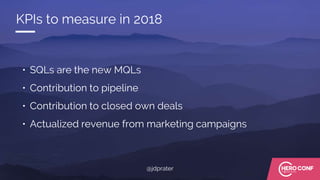 • SQLs are the new MQLs
• Contribution to pipeline
• Contribution to closed own deals
• Actualized revenue from marketing campaigns
KPIs to measure in 2018
@jdprater
 