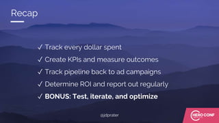 Recap
✓ Track every dollar spent
✓ Create KPIs and measure outcomes
✓ Track pipeline back to ad campaigns
✓ Determine ROI and report out regularly
✓ BONUS: Test, iterate, and optimize
@jdprater
 